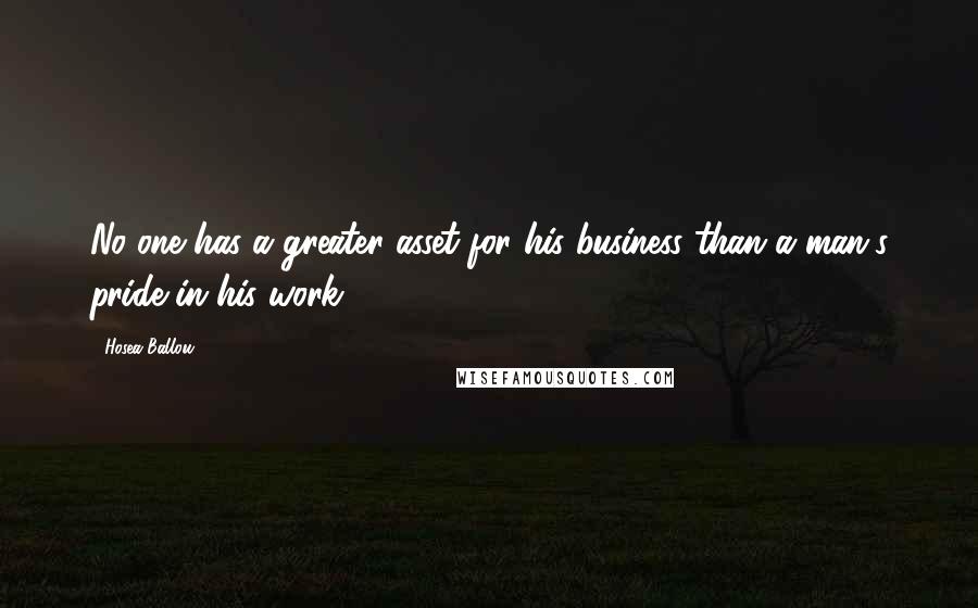 Hosea Ballou Quotes: No one has a greater asset for his business than a man's pride in his work.