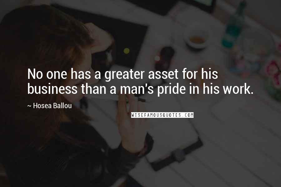 Hosea Ballou Quotes: No one has a greater asset for his business than a man's pride in his work.