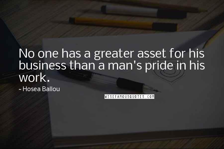 Hosea Ballou Quotes: No one has a greater asset for his business than a man's pride in his work.