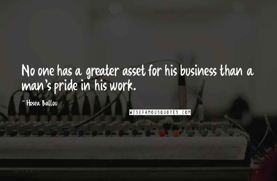 Hosea Ballou Quotes: No one has a greater asset for his business than a man's pride in his work.