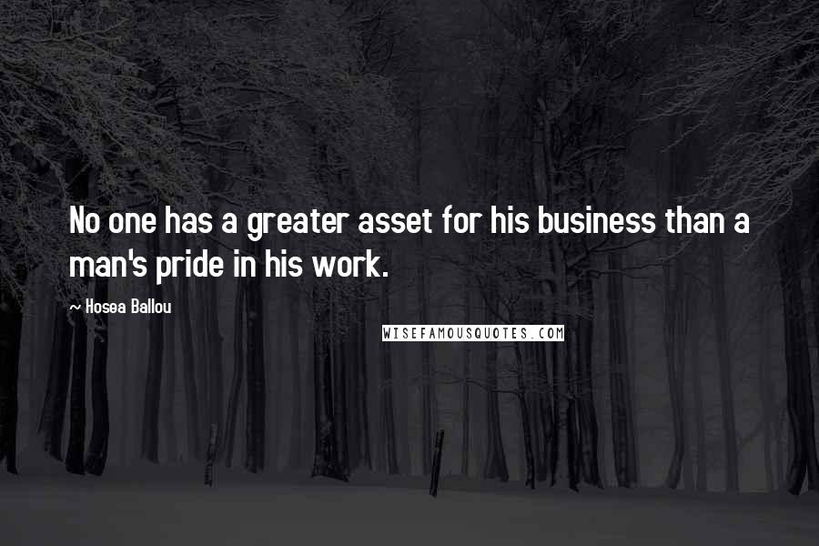 Hosea Ballou Quotes: No one has a greater asset for his business than a man's pride in his work.