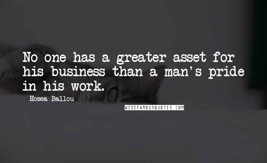 Hosea Ballou Quotes: No one has a greater asset for his business than a man's pride in his work.