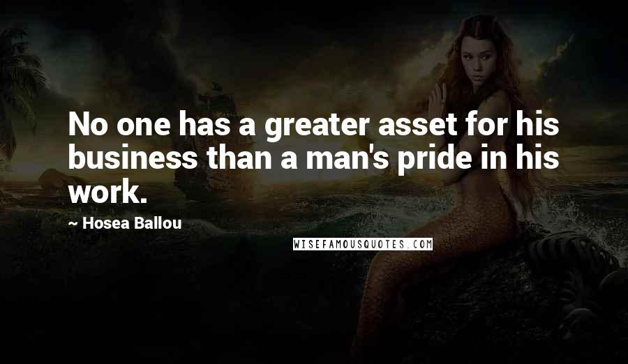 Hosea Ballou Quotes: No one has a greater asset for his business than a man's pride in his work.