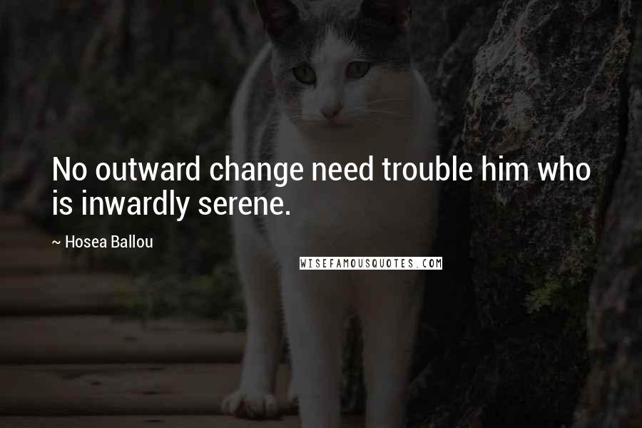Hosea Ballou Quotes: No outward change need trouble him who is inwardly serene.