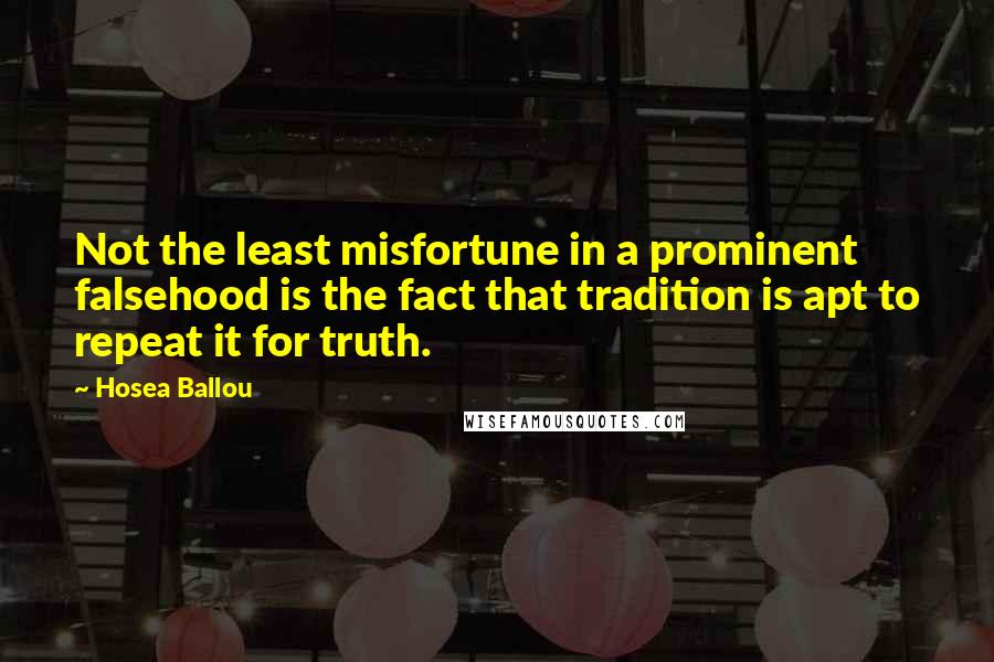 Hosea Ballou Quotes: Not the least misfortune in a prominent falsehood is the fact that tradition is apt to repeat it for truth.