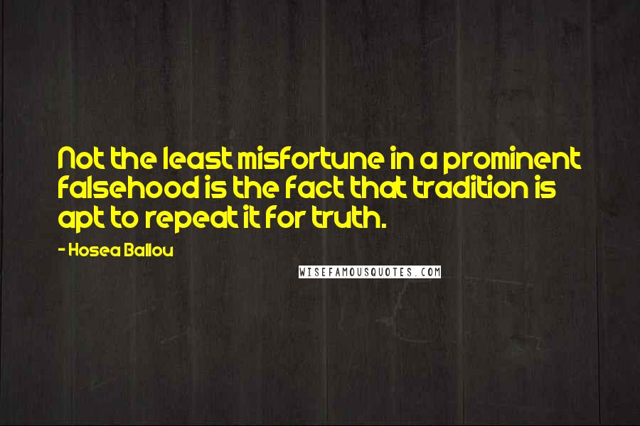 Hosea Ballou Quotes: Not the least misfortune in a prominent falsehood is the fact that tradition is apt to repeat it for truth.