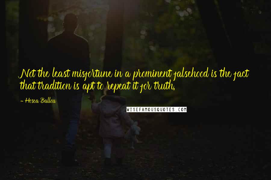 Hosea Ballou Quotes: Not the least misfortune in a prominent falsehood is the fact that tradition is apt to repeat it for truth.