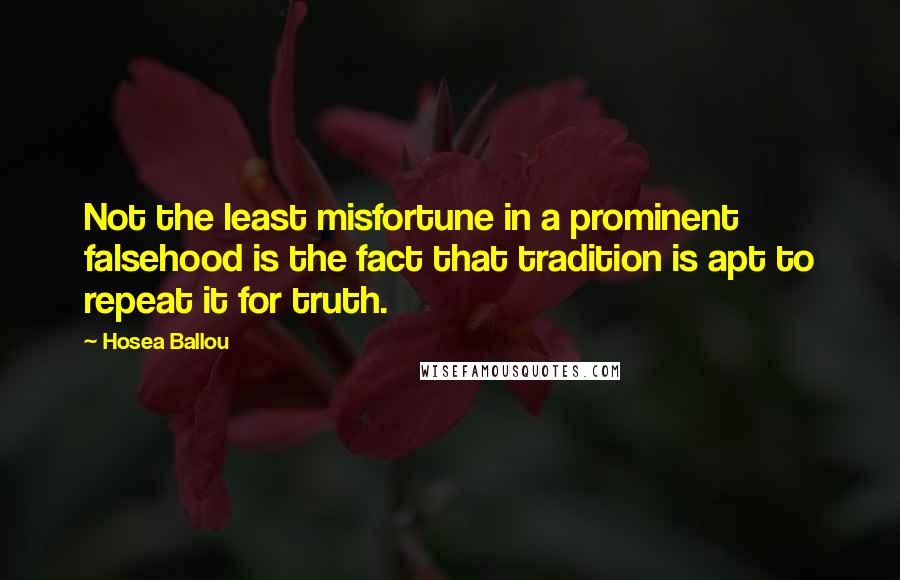 Hosea Ballou Quotes: Not the least misfortune in a prominent falsehood is the fact that tradition is apt to repeat it for truth.