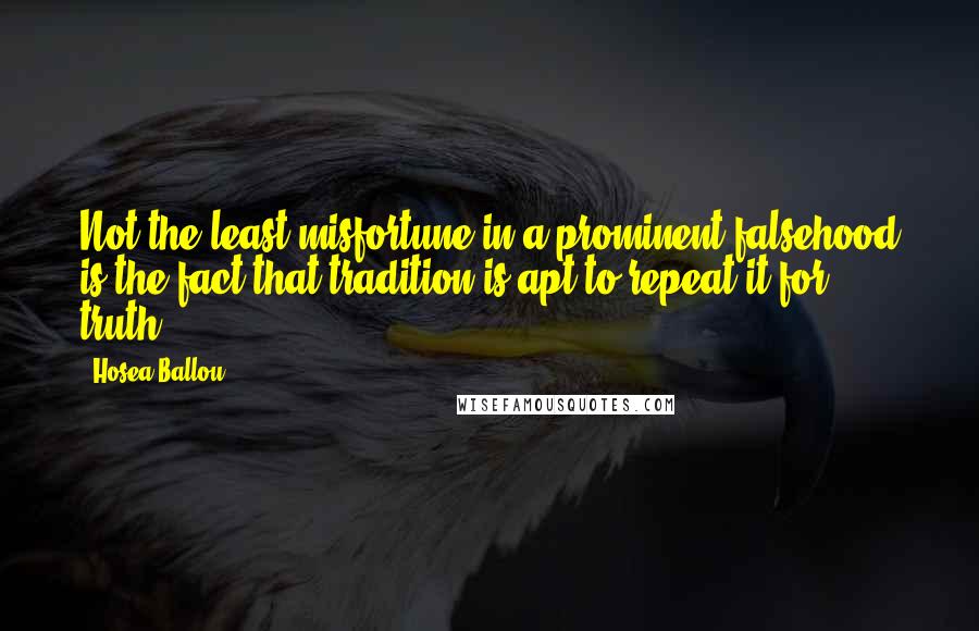 Hosea Ballou Quotes: Not the least misfortune in a prominent falsehood is the fact that tradition is apt to repeat it for truth.