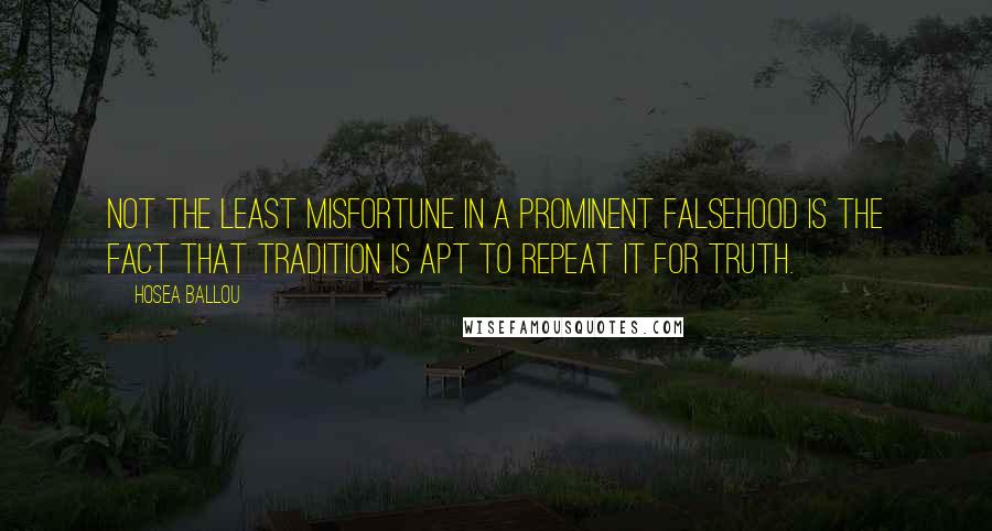 Hosea Ballou Quotes: Not the least misfortune in a prominent falsehood is the fact that tradition is apt to repeat it for truth.