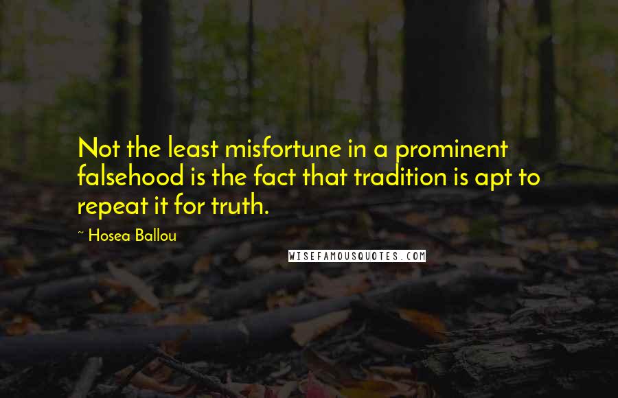 Hosea Ballou Quotes: Not the least misfortune in a prominent falsehood is the fact that tradition is apt to repeat it for truth.