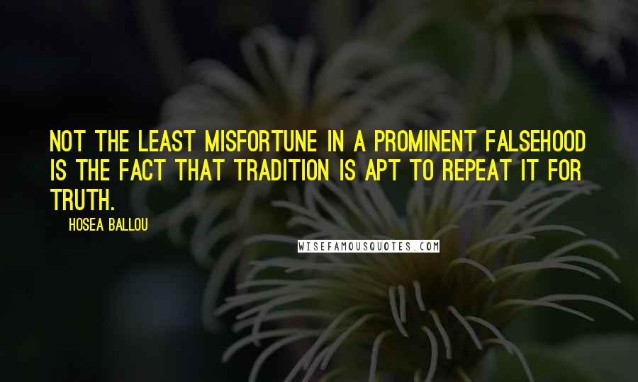 Hosea Ballou Quotes: Not the least misfortune in a prominent falsehood is the fact that tradition is apt to repeat it for truth.