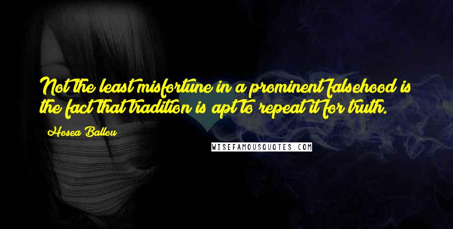 Hosea Ballou Quotes: Not the least misfortune in a prominent falsehood is the fact that tradition is apt to repeat it for truth.