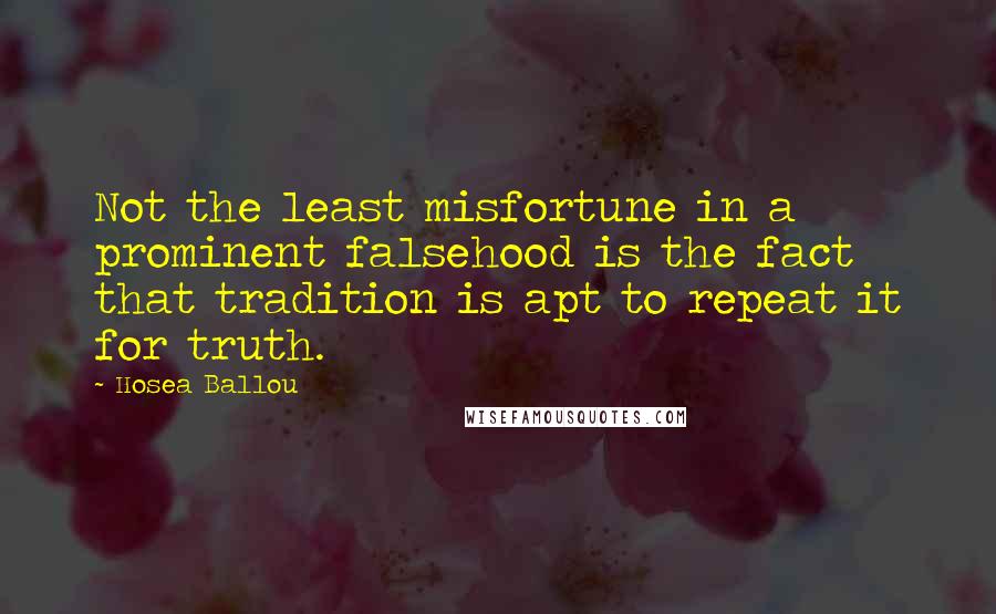 Hosea Ballou Quotes: Not the least misfortune in a prominent falsehood is the fact that tradition is apt to repeat it for truth.