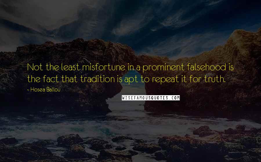 Hosea Ballou Quotes: Not the least misfortune in a prominent falsehood is the fact that tradition is apt to repeat it for truth.