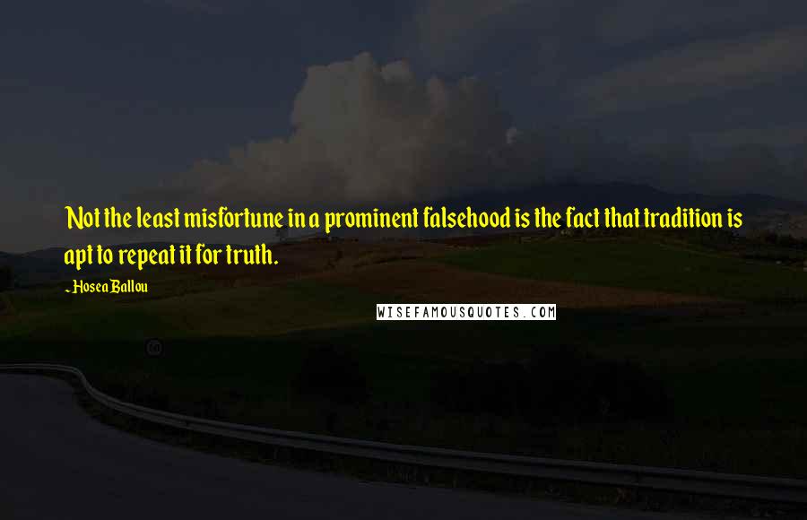 Hosea Ballou Quotes: Not the least misfortune in a prominent falsehood is the fact that tradition is apt to repeat it for truth.