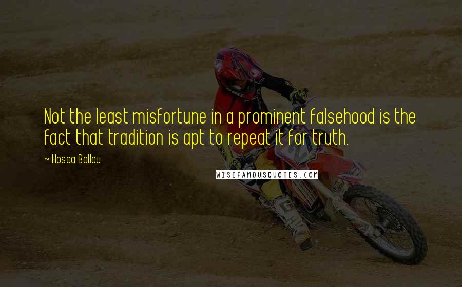 Hosea Ballou Quotes: Not the least misfortune in a prominent falsehood is the fact that tradition is apt to repeat it for truth.