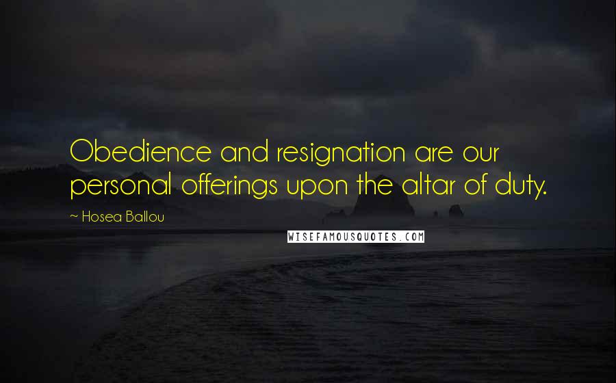 Hosea Ballou Quotes: Obedience and resignation are our personal offerings upon the altar of duty.