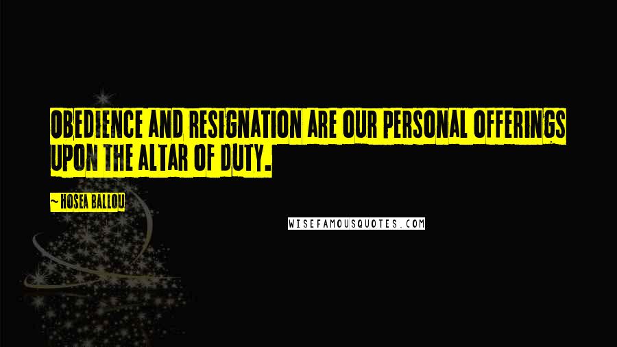 Hosea Ballou Quotes: Obedience and resignation are our personal offerings upon the altar of duty.