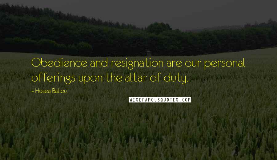 Hosea Ballou Quotes: Obedience and resignation are our personal offerings upon the altar of duty.