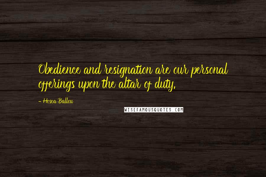 Hosea Ballou Quotes: Obedience and resignation are our personal offerings upon the altar of duty.