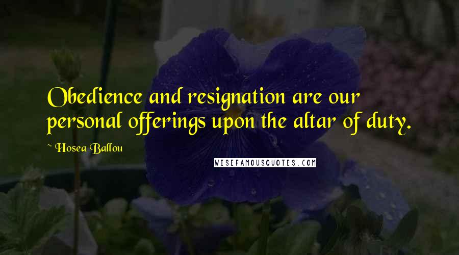 Hosea Ballou Quotes: Obedience and resignation are our personal offerings upon the altar of duty.