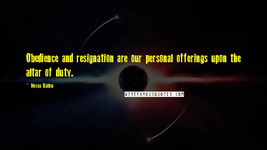 Hosea Ballou Quotes: Obedience and resignation are our personal offerings upon the altar of duty.