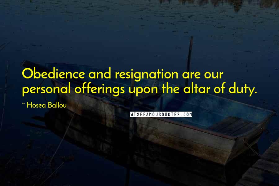 Hosea Ballou Quotes: Obedience and resignation are our personal offerings upon the altar of duty.