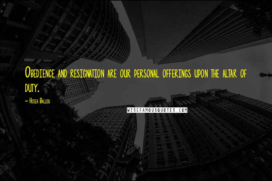 Hosea Ballou Quotes: Obedience and resignation are our personal offerings upon the altar of duty.