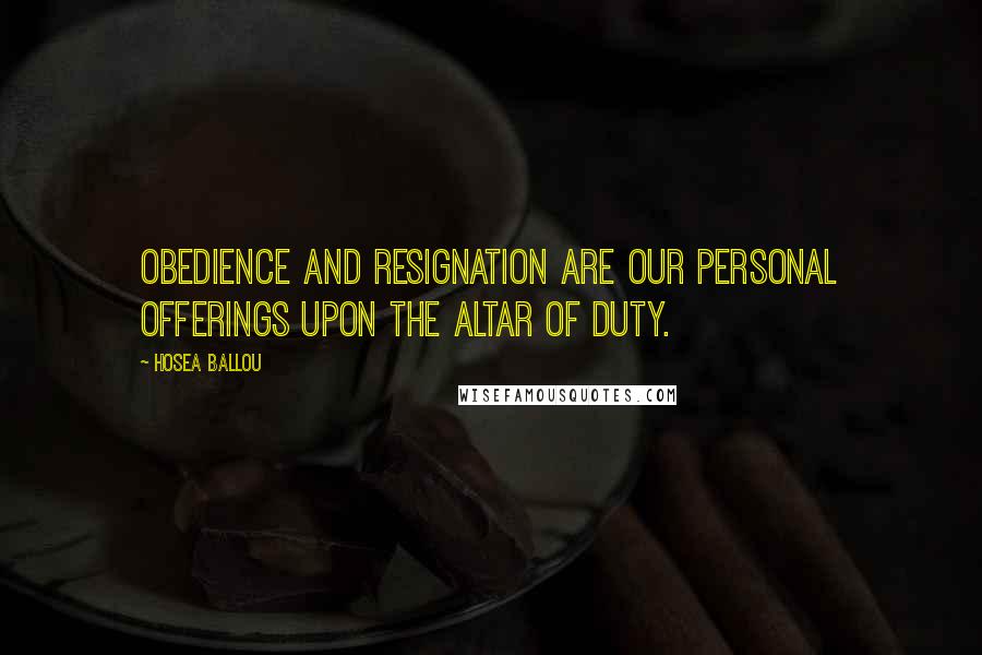 Hosea Ballou Quotes: Obedience and resignation are our personal offerings upon the altar of duty.