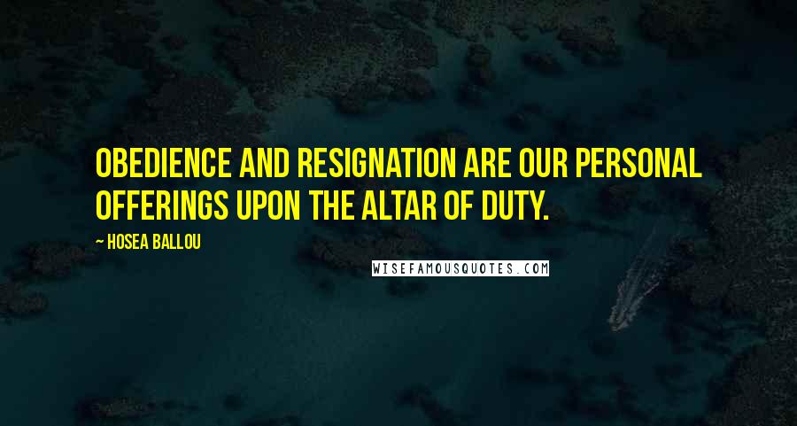 Hosea Ballou Quotes: Obedience and resignation are our personal offerings upon the altar of duty.