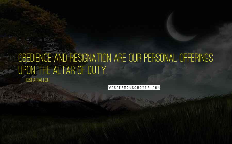 Hosea Ballou Quotes: Obedience and resignation are our personal offerings upon the altar of duty.