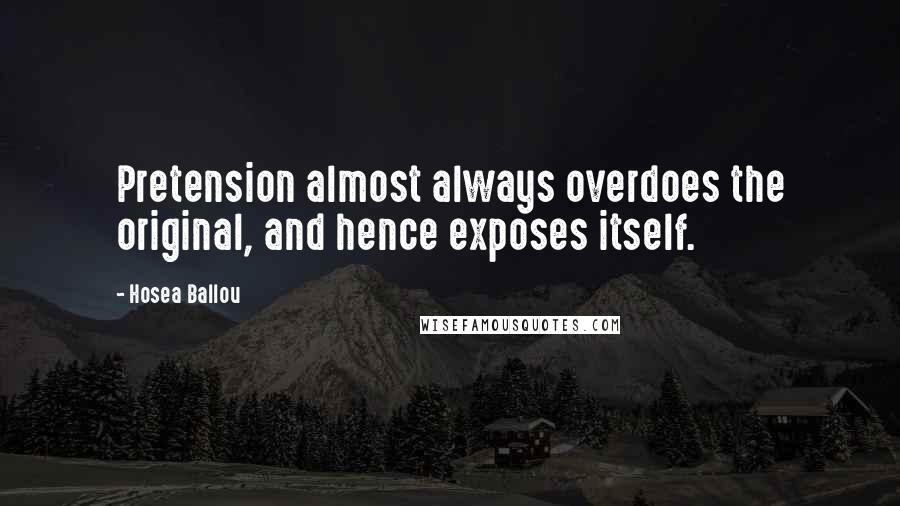 Hosea Ballou Quotes: Pretension almost always overdoes the original, and hence exposes itself.