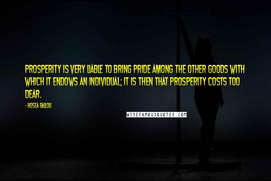 Hosea Ballou Quotes: Prosperity is very liable to bring pride among the other goods with which it endows an individual; it is then that prosperity costs too dear.