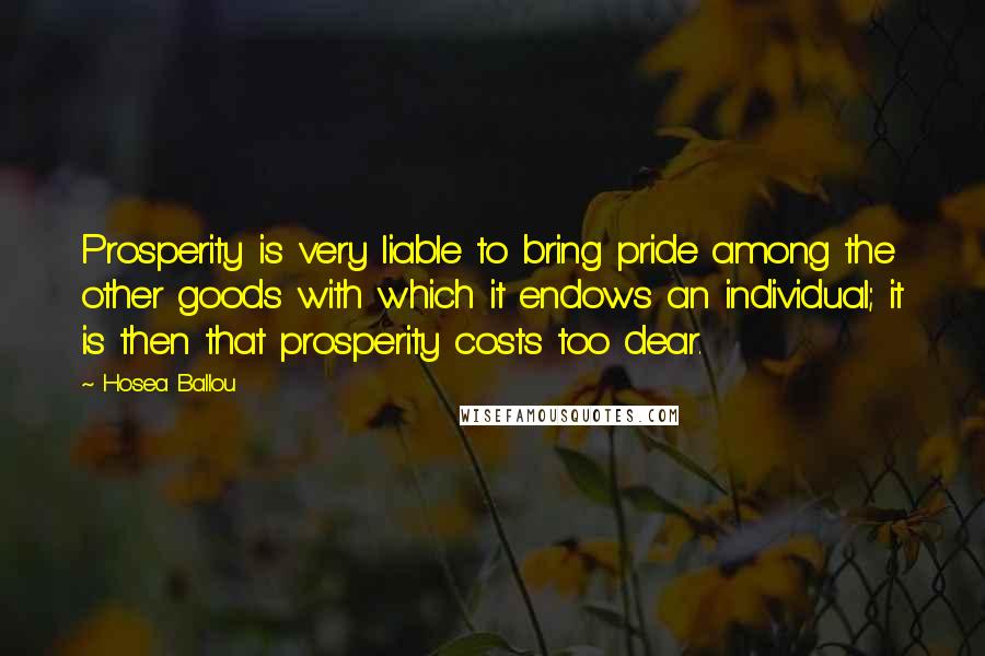 Hosea Ballou Quotes: Prosperity is very liable to bring pride among the other goods with which it endows an individual; it is then that prosperity costs too dear.