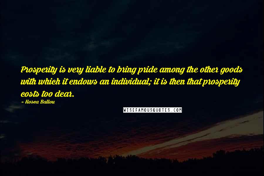 Hosea Ballou Quotes: Prosperity is very liable to bring pride among the other goods with which it endows an individual; it is then that prosperity costs too dear.