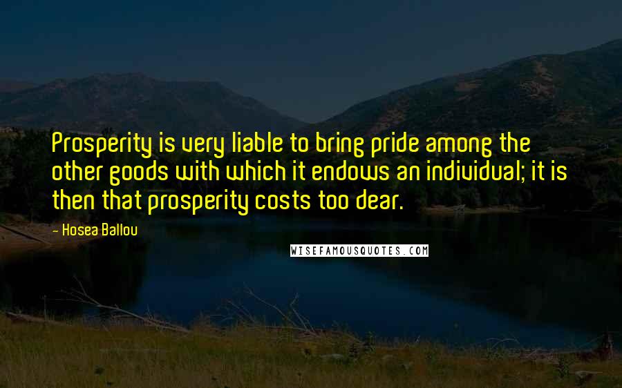 Hosea Ballou Quotes: Prosperity is very liable to bring pride among the other goods with which it endows an individual; it is then that prosperity costs too dear.