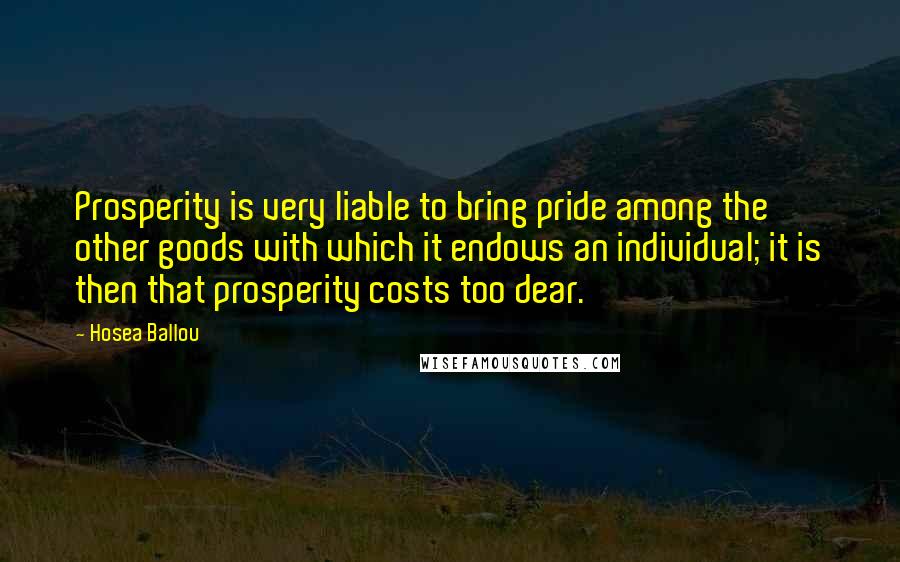 Hosea Ballou Quotes: Prosperity is very liable to bring pride among the other goods with which it endows an individual; it is then that prosperity costs too dear.