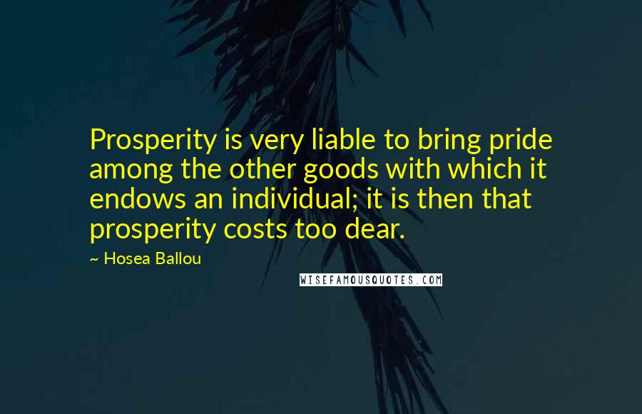 Hosea Ballou Quotes: Prosperity is very liable to bring pride among the other goods with which it endows an individual; it is then that prosperity costs too dear.