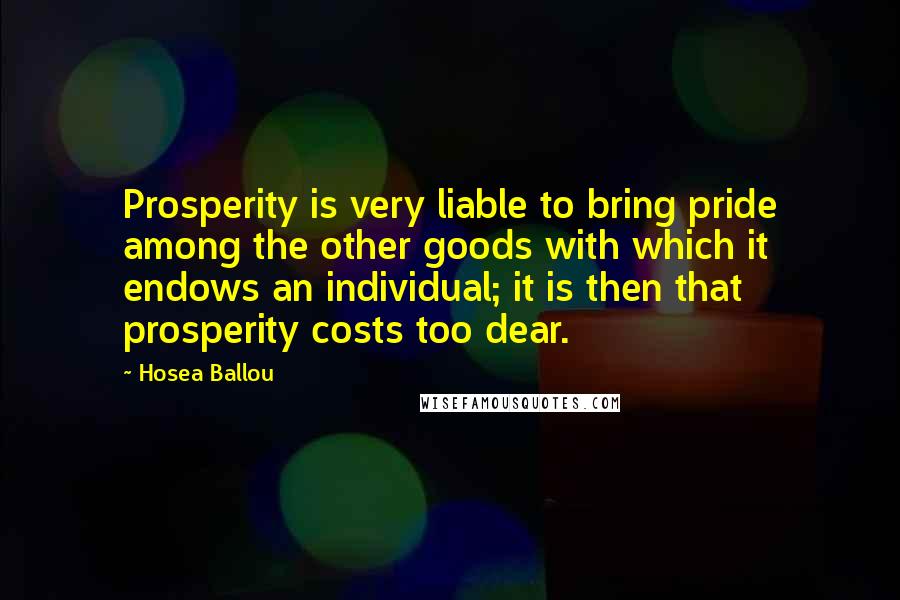 Hosea Ballou Quotes: Prosperity is very liable to bring pride among the other goods with which it endows an individual; it is then that prosperity costs too dear.