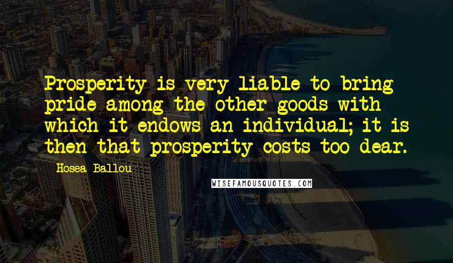 Hosea Ballou Quotes: Prosperity is very liable to bring pride among the other goods with which it endows an individual; it is then that prosperity costs too dear.