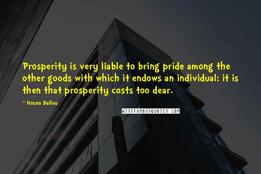 Hosea Ballou Quotes: Prosperity is very liable to bring pride among the other goods with which it endows an individual; it is then that prosperity costs too dear.