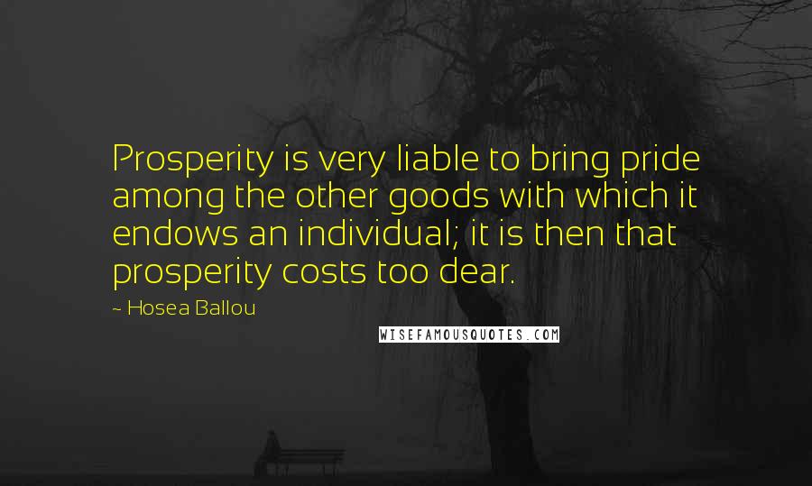 Hosea Ballou Quotes: Prosperity is very liable to bring pride among the other goods with which it endows an individual; it is then that prosperity costs too dear.