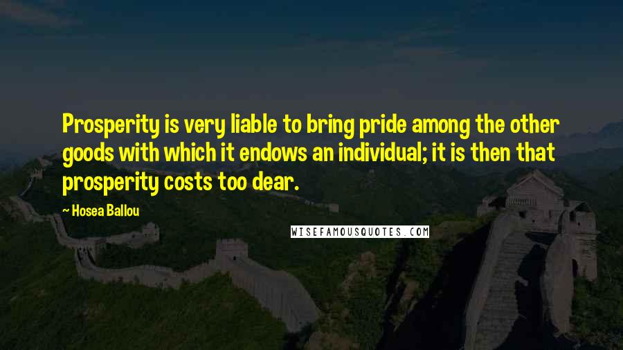 Hosea Ballou Quotes: Prosperity is very liable to bring pride among the other goods with which it endows an individual; it is then that prosperity costs too dear.