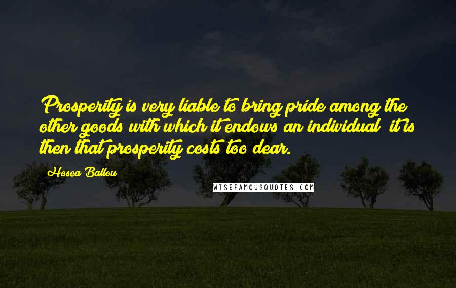 Hosea Ballou Quotes: Prosperity is very liable to bring pride among the other goods with which it endows an individual; it is then that prosperity costs too dear.