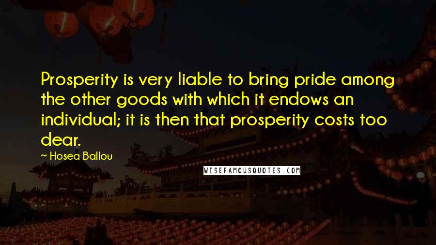 Hosea Ballou Quotes: Prosperity is very liable to bring pride among the other goods with which it endows an individual; it is then that prosperity costs too dear.