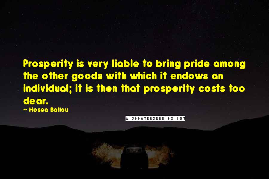 Hosea Ballou Quotes: Prosperity is very liable to bring pride among the other goods with which it endows an individual; it is then that prosperity costs too dear.