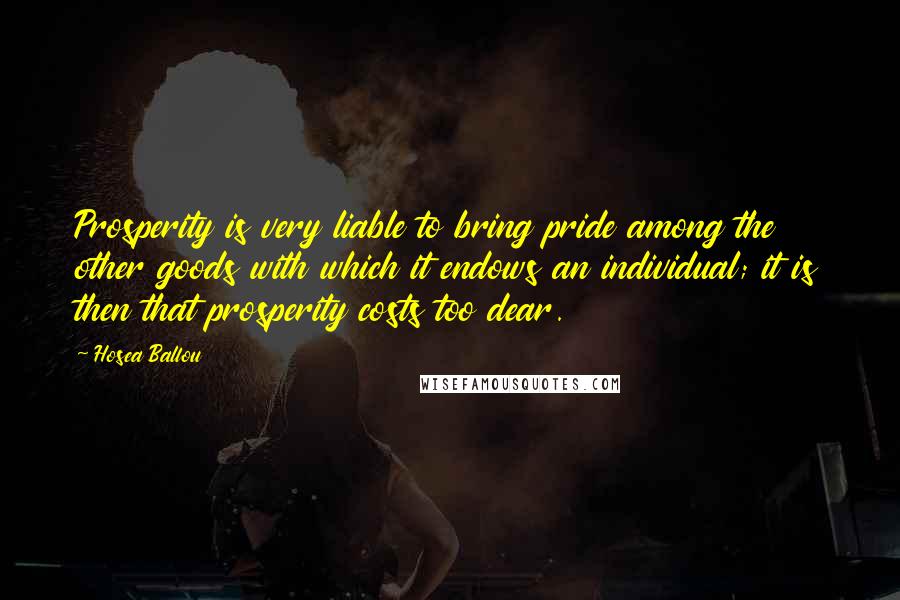 Hosea Ballou Quotes: Prosperity is very liable to bring pride among the other goods with which it endows an individual; it is then that prosperity costs too dear.