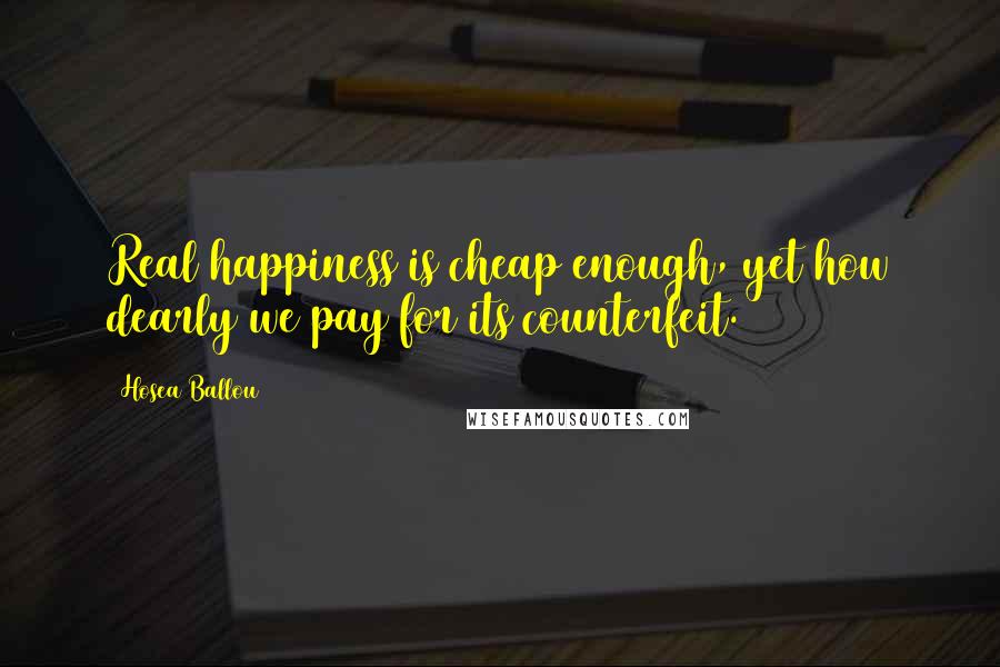 Hosea Ballou Quotes: Real happiness is cheap enough, yet how dearly we pay for its counterfeit.
