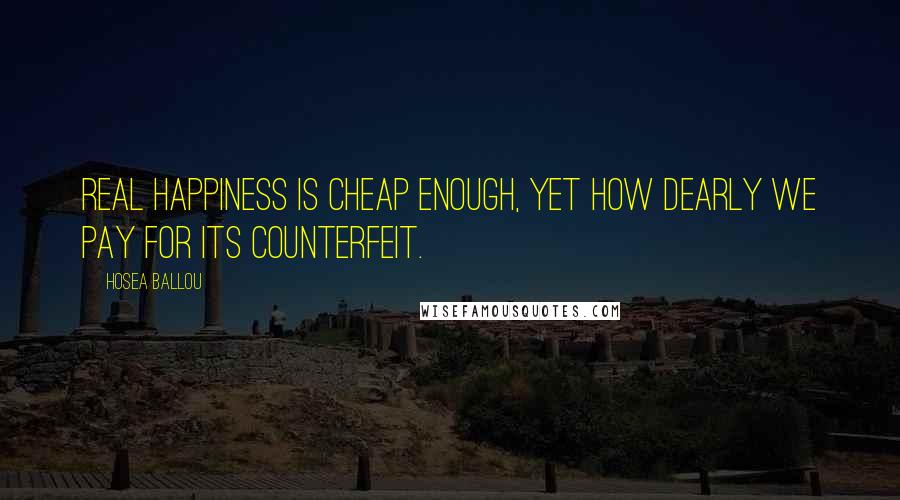 Hosea Ballou Quotes: Real happiness is cheap enough, yet how dearly we pay for its counterfeit.